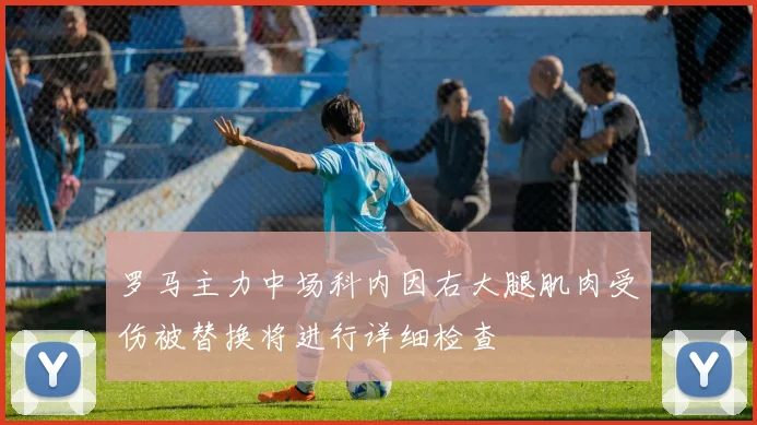 罗马主力中场科内因右大腿肌肉受伤被替换将进行详细检查