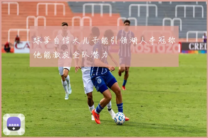 球爹自信大儿子能引领湖人夺冠称他能激发全队潜力