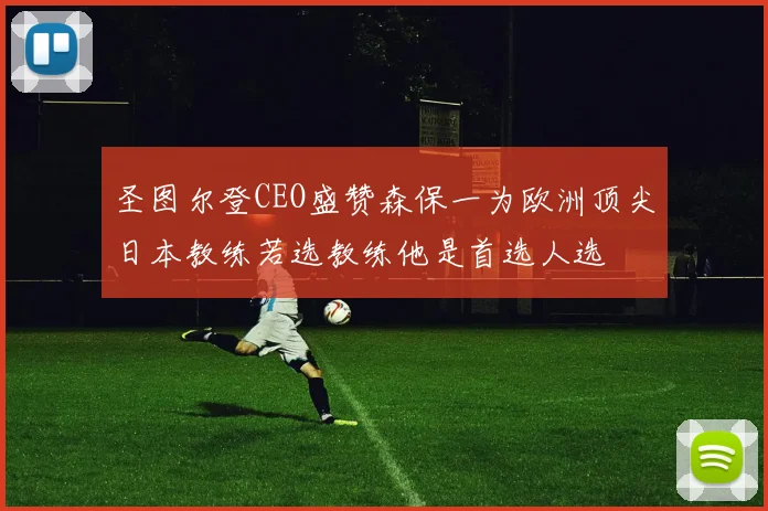 圣图尔登CEO盛赞森保一为欧洲顶尖日本教练若选教练他是首选人选