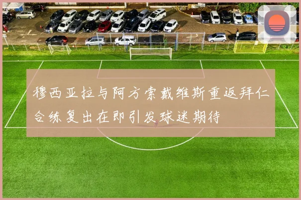 穆西亚拉与阿方索戴维斯重返拜仁合练复出在即引发球迷期待
