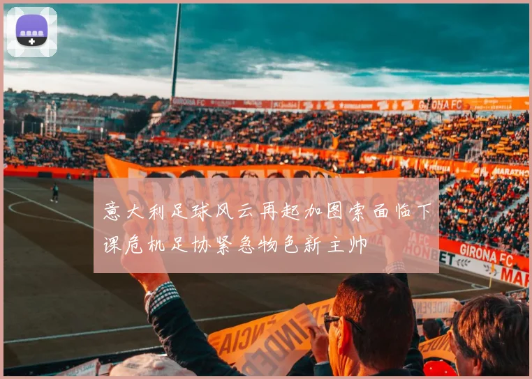 意大利足球风云再起加图索面临下课危机足协紧急物色新主帅