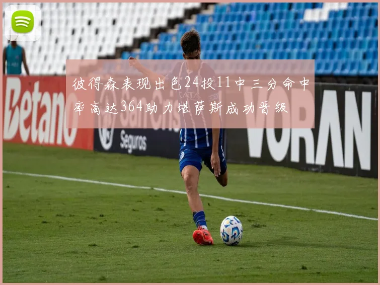 彼得森表现出色24投11中三分命中率高达364助力堪萨斯成功晋级