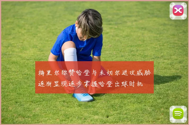 梅里尔称赞哈登与米切尔进攻威胁逐渐显现逐步掌握哈登出球时机