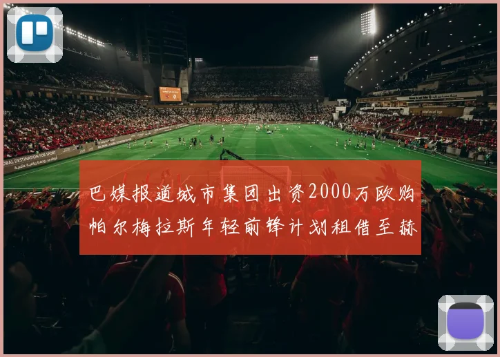 巴媒报道城市集团出资2000万欧购帕尔梅拉斯年轻前锋计划租借至赫罗纳
