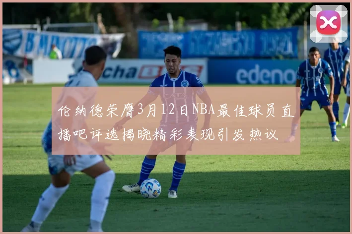 伦纳德荣膺3月12日NBA最佳球员直播吧评选揭晓精彩表现引发热议