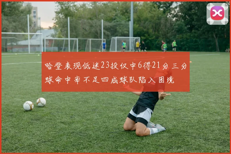 哈登表现低迷23投仅中6得21分三分球命中率不足四成球队陷入困境