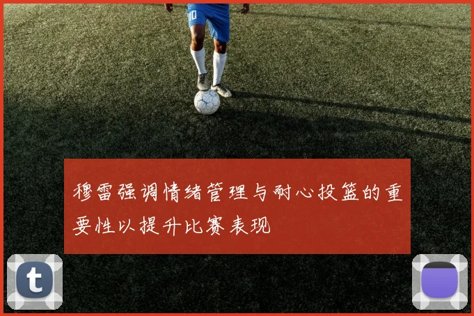 穆雷强调情绪管理与耐心投篮的重要性以提升比赛表现
