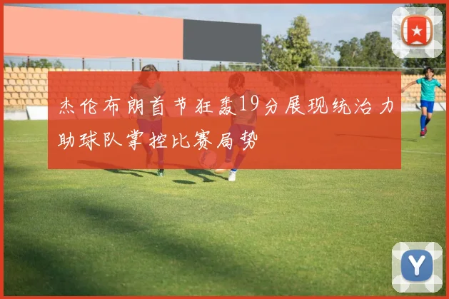 杰伦布朗首节狂轰19分展现统治力助球队掌控比赛局势