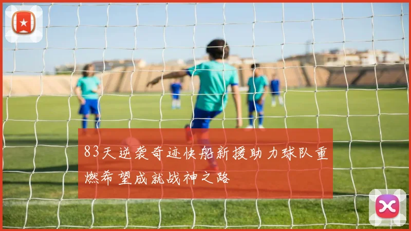 83天逆袭奇迹快船新援助力球队重燃希望成就战神之路