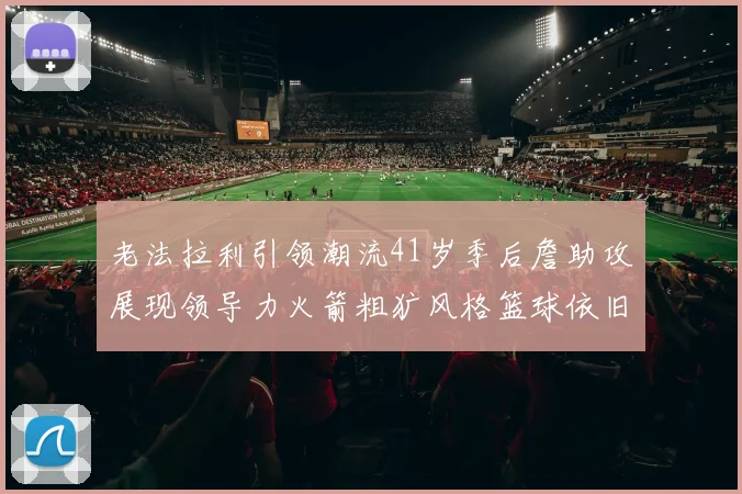 老法拉利引领潮流41岁季后詹助攻展现领导力火箭粗犷风格篮球依旧精彩