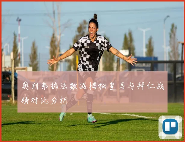 奥利弗执法数据揭秘皇马与拜仁战绩对比分析