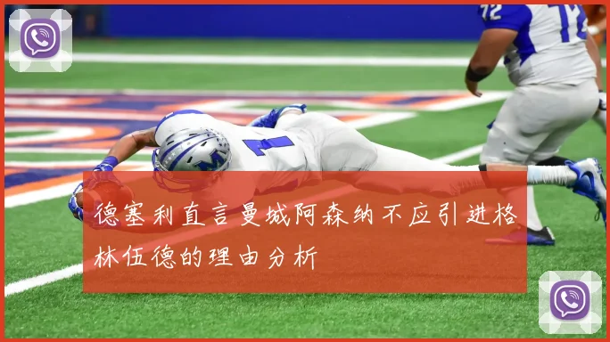 德塞利直言曼城阿森纳不应引进格林伍德的理由分析