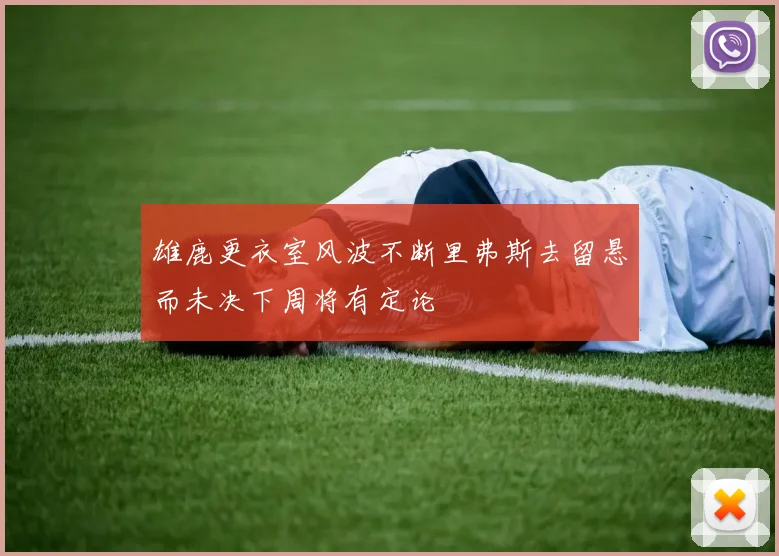 雄鹿更衣室风波不断里弗斯去留悬而未决下周将有定论