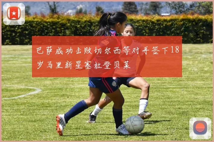 巴萨成功击败切尔西等对手签下18岁马里新星塞杜登贝莱