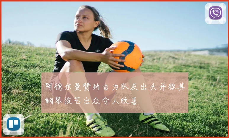 阿德尔曼赞纳吉为队友出头并称其钢琴技艺出众令人欣喜