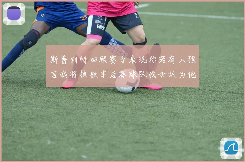 斯普利特回顾赛季表现称若有人预言我将执教季后赛球队我会认为他们疯了