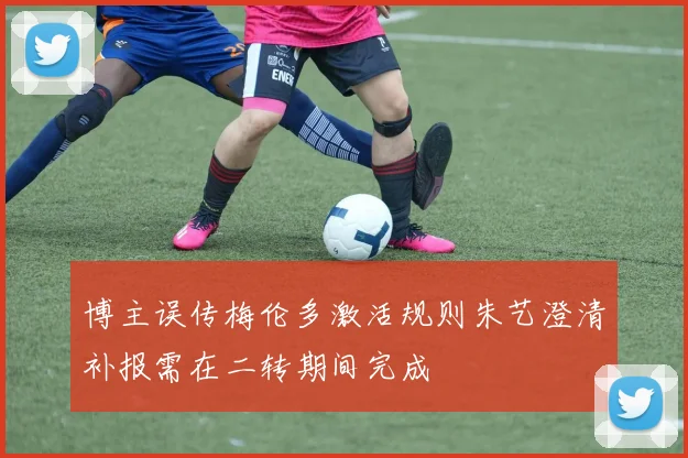 博主误传梅伦多激活规则朱艺澄清补报需在二转期间完成