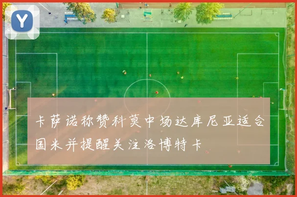 卡萨诺称赞科莫中场达库尼亚适合国米并提醒关注洛博特卡