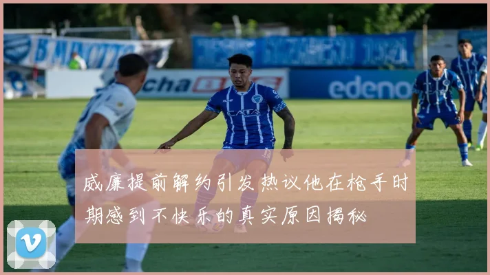 威廉提前解约引发热议他在枪手时期感到不快乐的真实原因揭秘