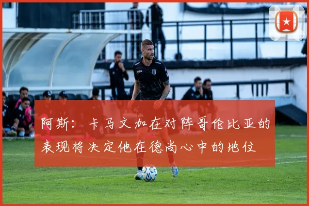 阿斯：卡马文加在对阵哥伦比亚的表现将决定他在德尚心中的地位