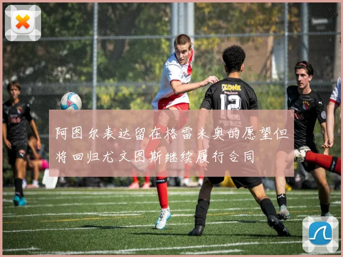阿图尔表达留在格雷米奥的愿望但将回归尤文图斯继续履行合同