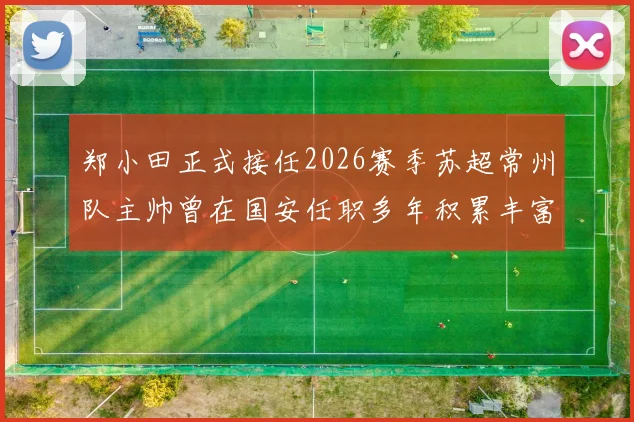 郑小田正式接任2026赛季苏超常州队主帅曾在国安任职多年积累丰富经验