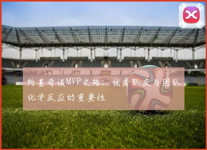 约基奇谈MVP之路：优秀队友与团队化学反应的重要性