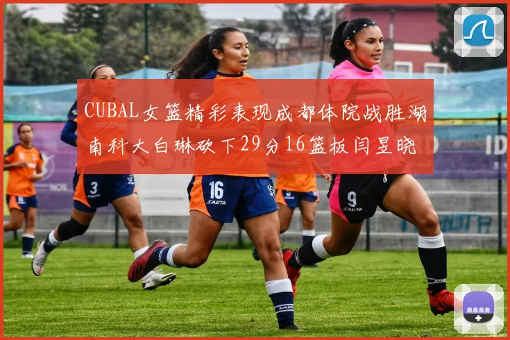 CUBAL女篮精彩表现成都体院战胜湖南科大白琳砍下29分16篮板闫昱晓贡献20分